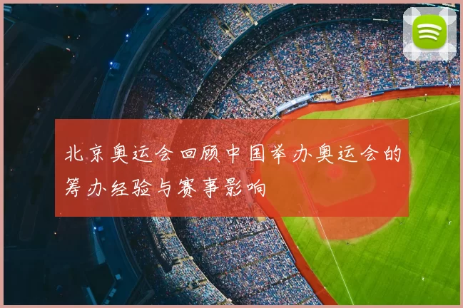 北京奥运会回顾中国举办奥运会的筹办经验与赛事影响