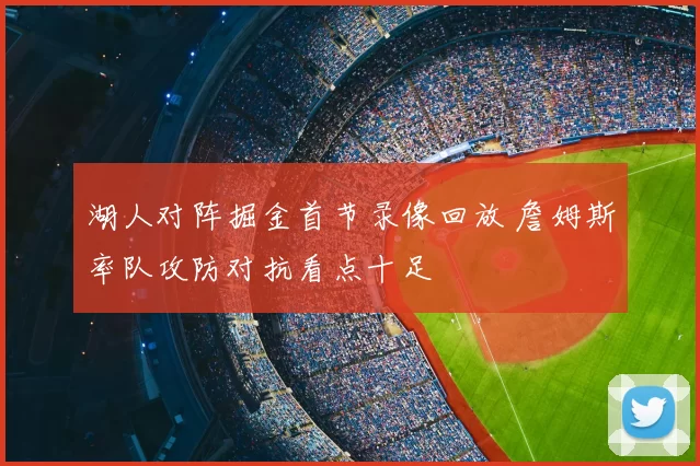 湖人对阵掘金首节录像回放 詹姆斯率队攻防对抗看点十足