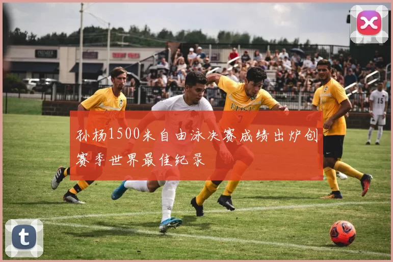 孙杨1500米自由泳决赛成绩出炉创赛季世界最佳纪录