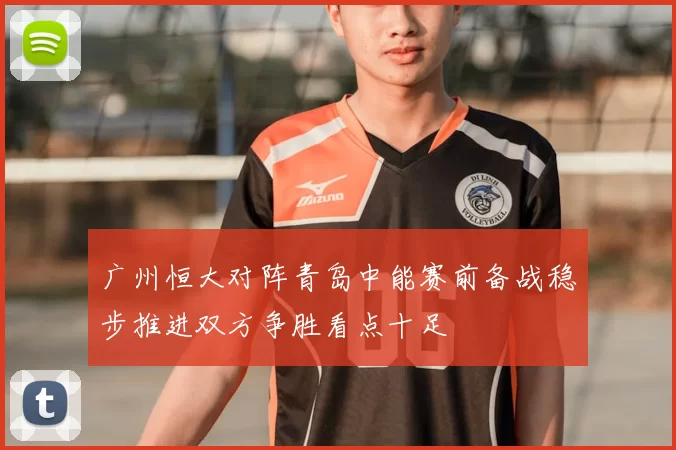 广州恒大对阵青岛中能赛前备战稳步推进双方争胜看点十足