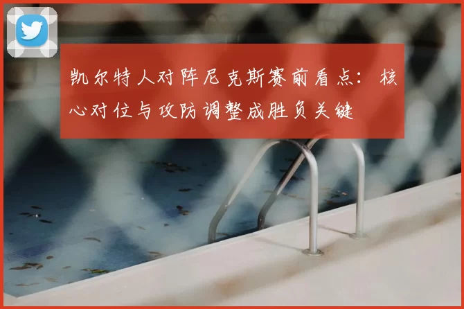 凯尔特人对阵尼克斯赛前看点:核心对位与攻防调整成胜负关键