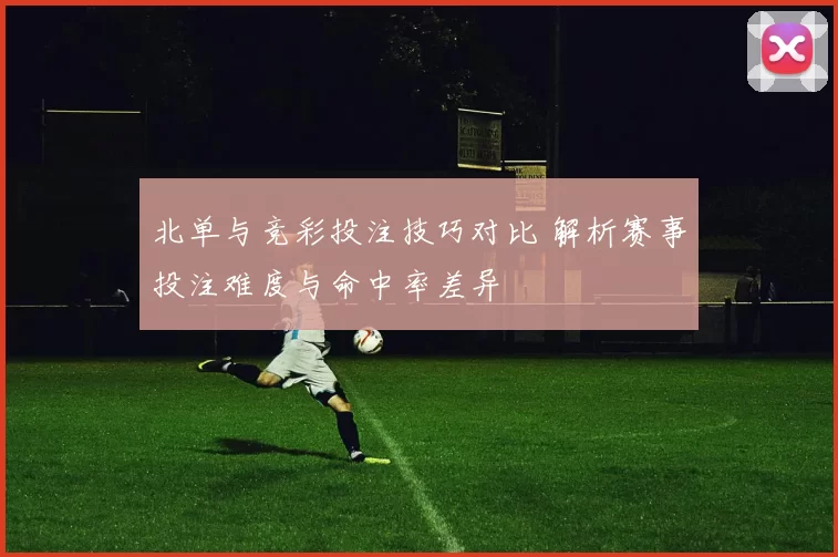 北单与竞彩投注技巧对比 解析赛事投注难度与命中率差异