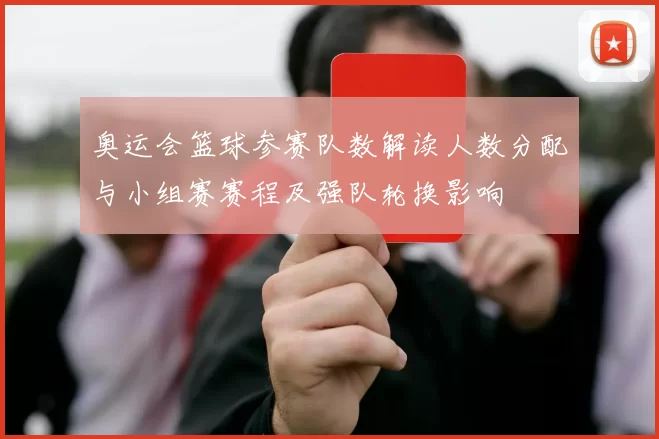 奥运会篮球参赛队数解读人数分配与小组赛赛程及强队轮换影响