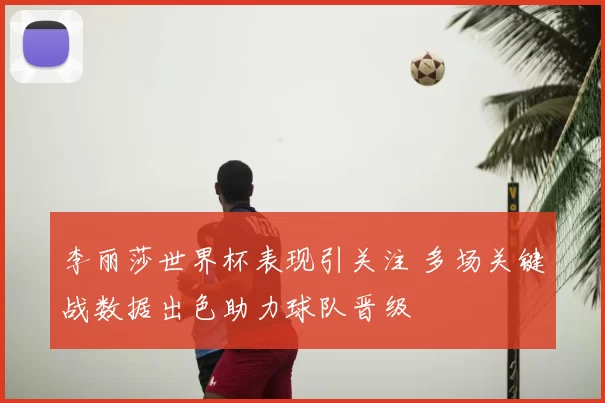 李丽莎世界杯表现引关注 多场关键战数据出色助力球队晋级