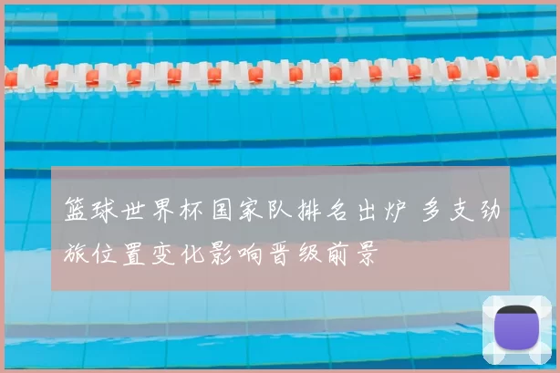 篮球世界杯国家队排名出炉 多支劲旅位置变化影响晋级前景
