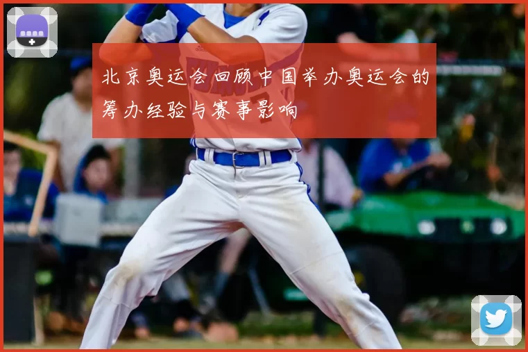 北京奥运会回顾中国举办奥运会的筹办经验与赛事影响