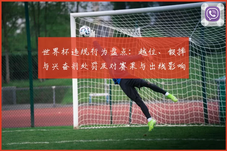 世界杯违规行为盘点：越位、假摔与兴奋剂处罚及对赛果与出线影响