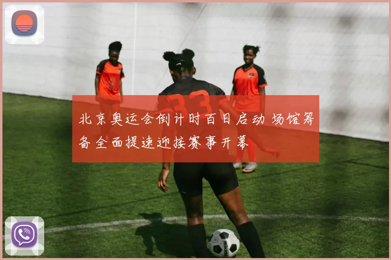北京奥运会倒计时百日启动 场馆筹备全面提速迎接赛事开幕