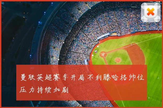 曼联英超赛季开局不利滕哈格帅位压力持续加剧